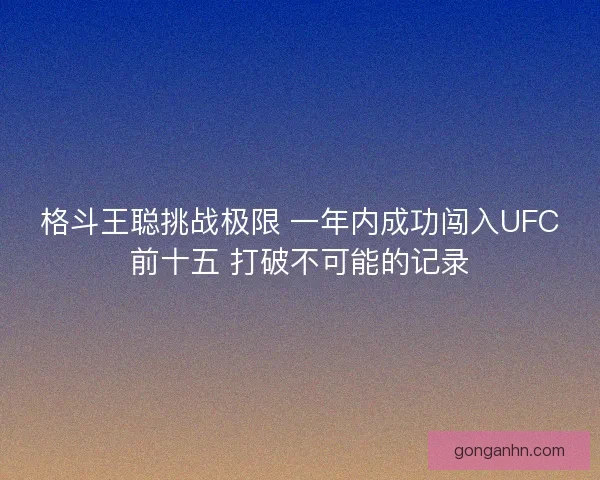 格斗王聪挑战极限 一年内成功闯入UFC前十五 打破不可能的记录