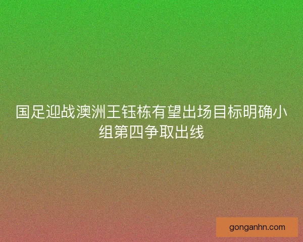 国足迎战澳洲王钰栋有望出场目标明确小组第四争取出线