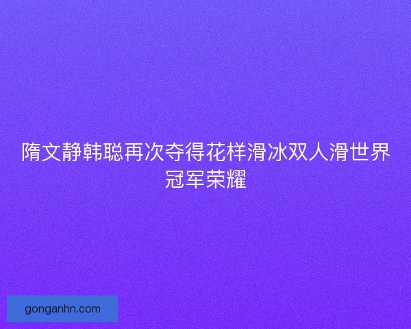 隋文静韩聪再次夺得花样滑冰双人滑世界冠军荣耀