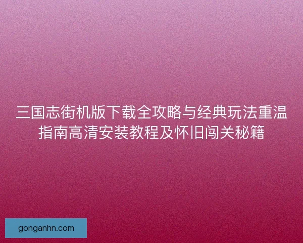 三国志街机版下载全攻略与经典玩法重温指南高清安装教程及怀旧闯关秘籍