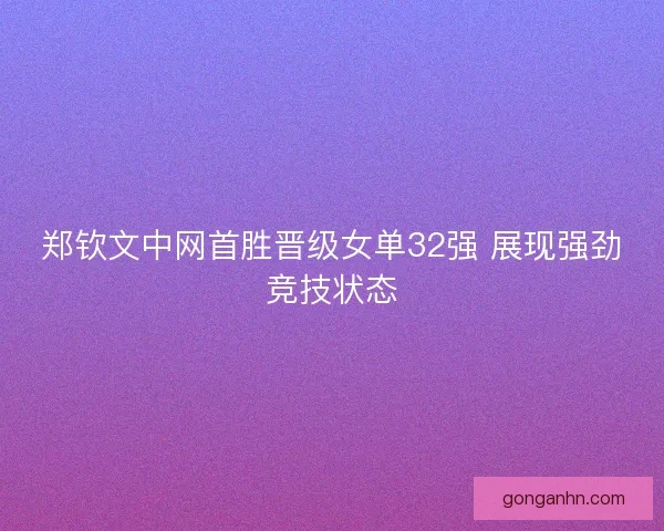 郑钦文中网首胜晋级女单32强 展现强劲竞技状态