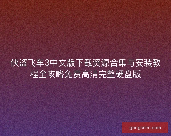 侠盗飞车3中文版下载资源合集与安装教程全攻略免费高清完整硬盘版