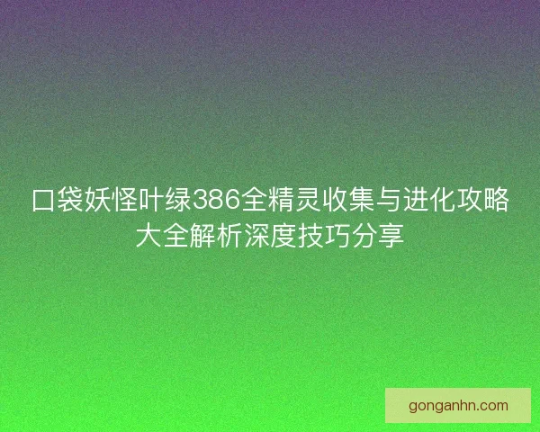 口袋妖怪叶绿386全精灵收集与进化攻略大全解析深度技巧分享
