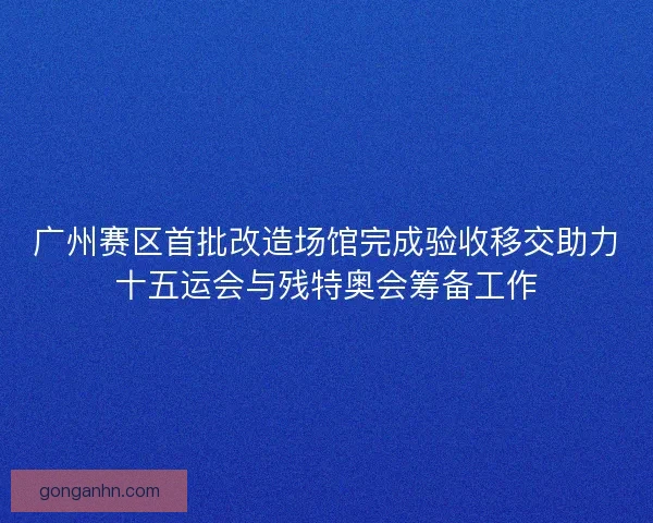 广州赛区首批改造场馆完成验收移交助力十五运会与残特奥会筹备工作