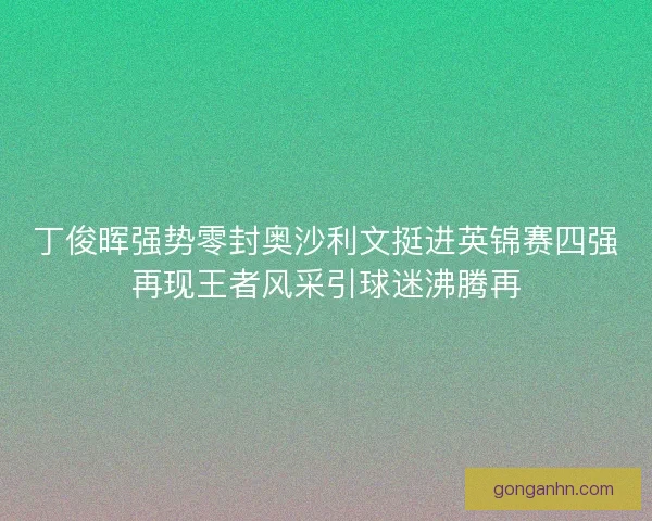 丁俊晖强势零封奥沙利文挺进英锦赛四强再现王者风采引球迷沸腾再