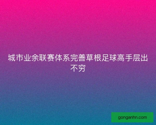 城市业余联赛体系完善草根足球高手层出不穷