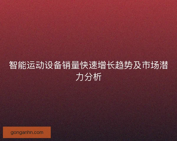 智能运动设备销量快速增长趋势及市场潜力分析
