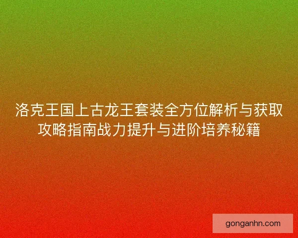 洛克王国上古龙王套装全方位解析与获取攻略指南战力提升与进阶培养秘籍