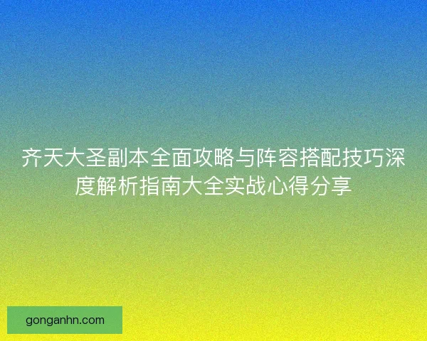 齐天大圣副本全面攻略与阵容搭配技巧深度解析指南大全实战心得分享