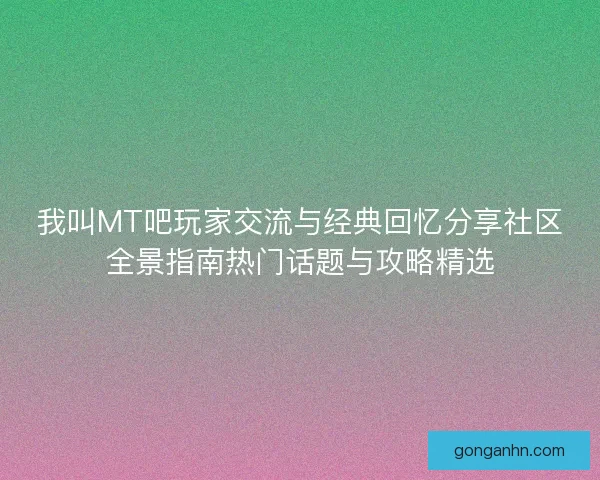 我叫MT吧玩家交流与经典回忆分享社区全景指南热门话题与攻略精选