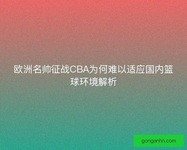 欧洲名帅征战CBA为何难以适应国内篮球环境解析