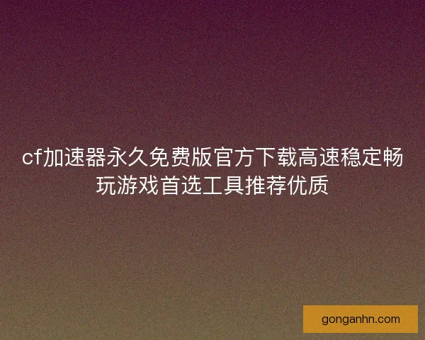 cf加速器永久免费版官方下载高速稳定畅玩游戏首选工具推荐优质