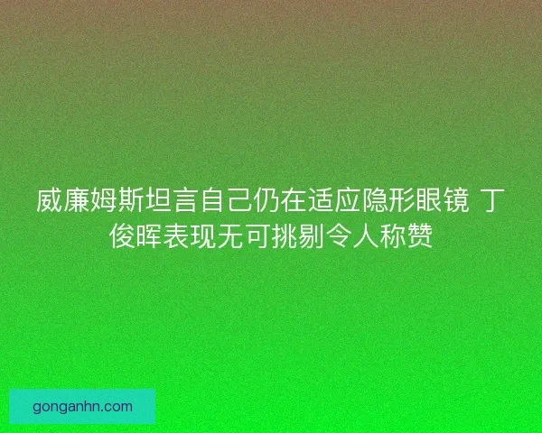 威廉姆斯坦言自己仍在适应隐形眼镜 丁俊晖表现无可挑剔令人称赞