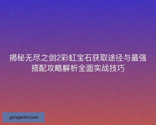 揭秘无尽之剑2彩虹宝石获取途径与最强搭配攻略解析全面实战技巧