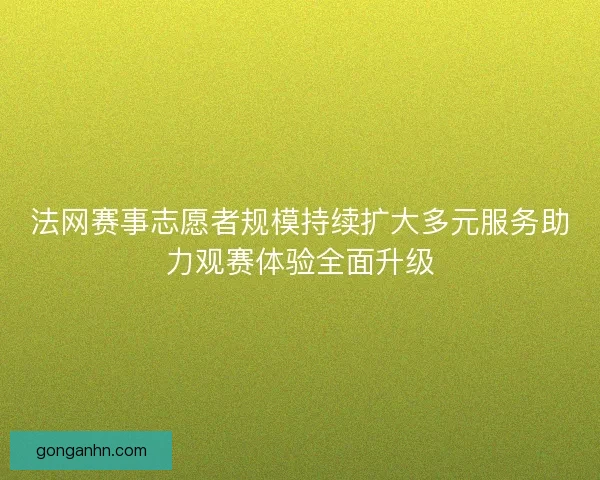 法网赛事志愿者规模持续扩大多元服务助力观赛体验全面升级
