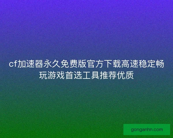 cf加速器永久免费版官方下载高速稳定畅玩游戏首选工具推荐优质