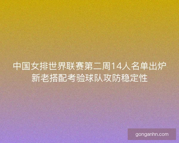 中国女排世界联赛第二周14人名单出炉新老搭配考验球队攻防稳定性