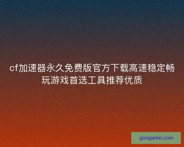 cf加速器永久免费版官方下载高速稳定畅玩游戏首选工具推荐优质