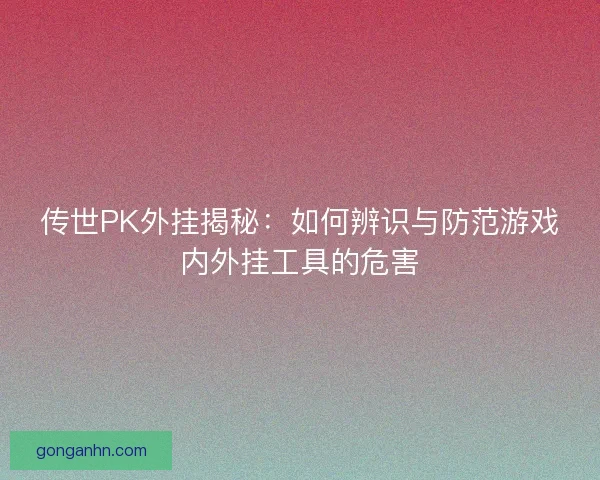 传世PK外挂揭秘：如何辨识与防范游戏内外挂工具的危害