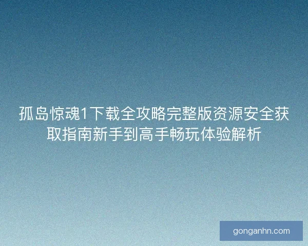 孤岛惊魂1下载全攻略完整版资源安全获取指南新手到高手畅玩体验解析