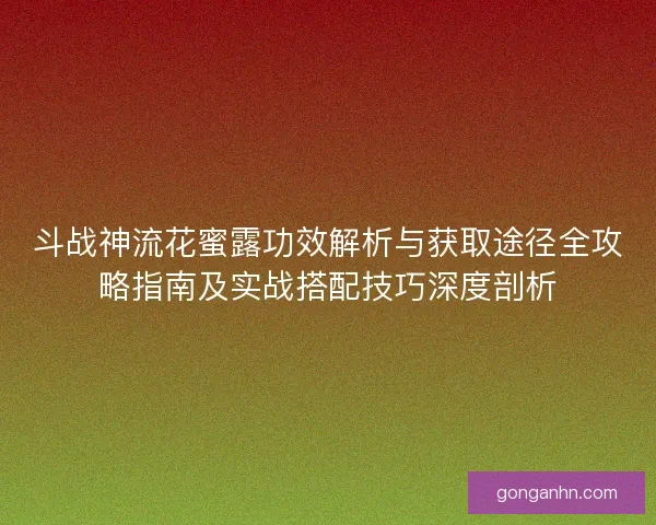 斗战神流花蜜露功效解析与获取途径全攻略指南及实战搭配技巧深度剖析