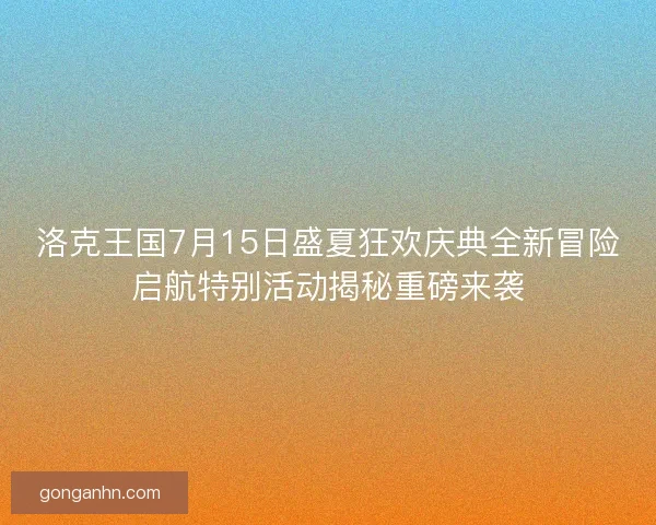 洛克王国7月15日盛夏狂欢庆典全新冒险启航特别活动揭秘重磅来袭