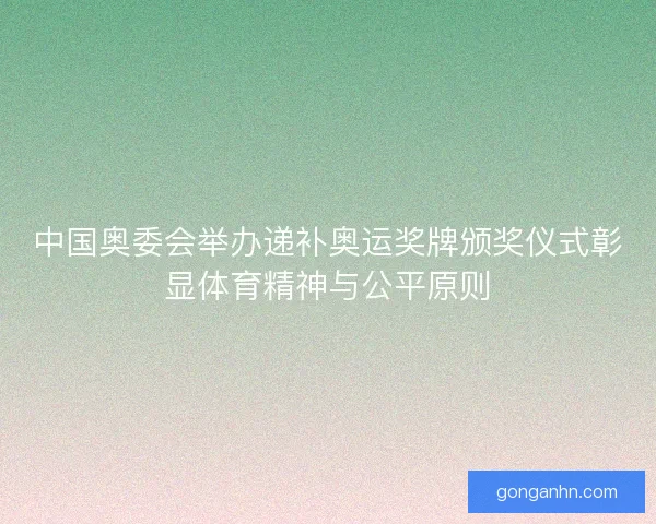 中国奥委会举办递补奥运奖牌颁奖仪式彰显体育精神与公平原则