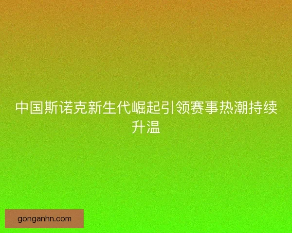 中国斯诺克新生代崛起引领赛事热潮持续升温