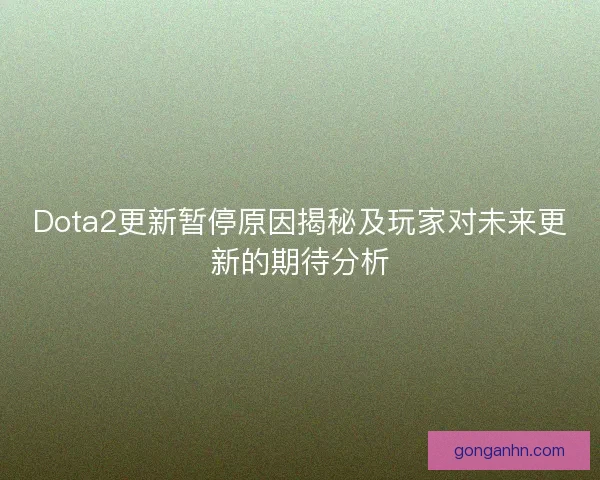 Dota2更新暂停原因揭秘及玩家对未来更新的期待分析