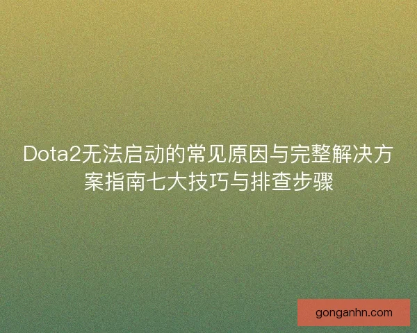 Dota2无法启动的常见原因与完整解决方案指南七大技巧与排查步骤
