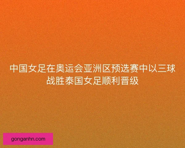 中国女足在奥运会亚洲区预选赛中以三球战胜泰国女足顺利晋级