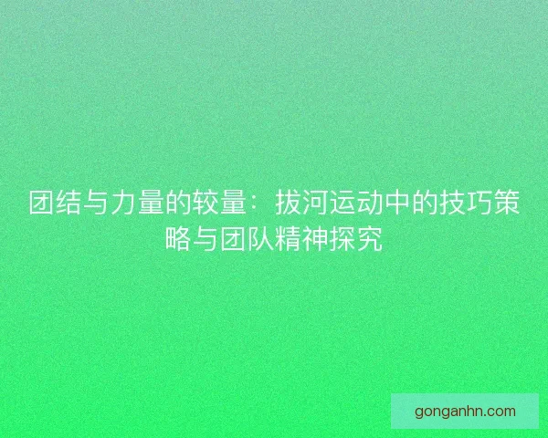 团结与力量的较量：拔河运动中的技巧策略与团队精神探究