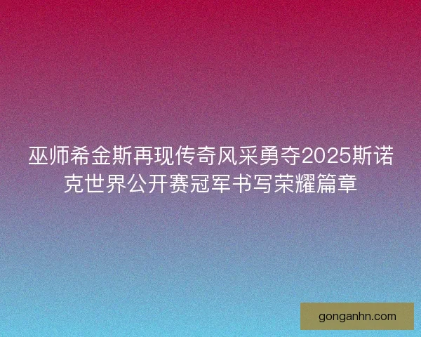 巫师希金斯再现传奇风采勇夺2025斯诺克世界公开赛冠军书写荣耀篇章